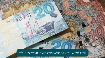 ارتفاع قياسي.. الدينار الكويتي يهيمن على سوق الصرف الثلاثاء